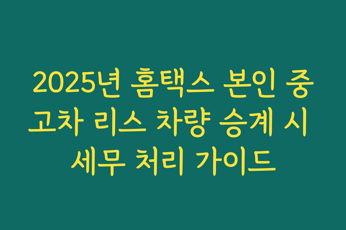 2025년 홈택스 본인 중고차 리스 차량 승계 시 세무 처리 가이드