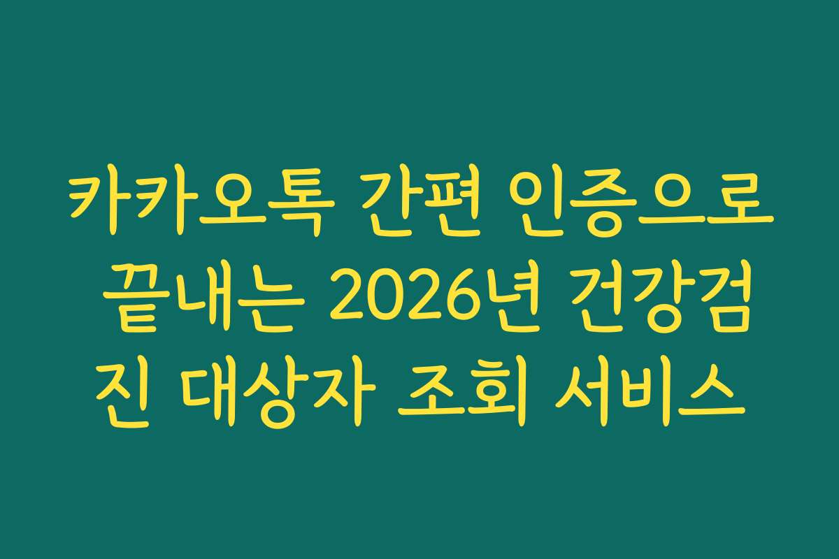 카카오톡 간편 인증으로 끝내는 2026년 건강검진 대상자 조회 서비스