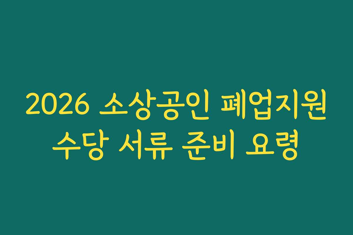 2026 소상공인 폐업지원수당 서류 준비 요령