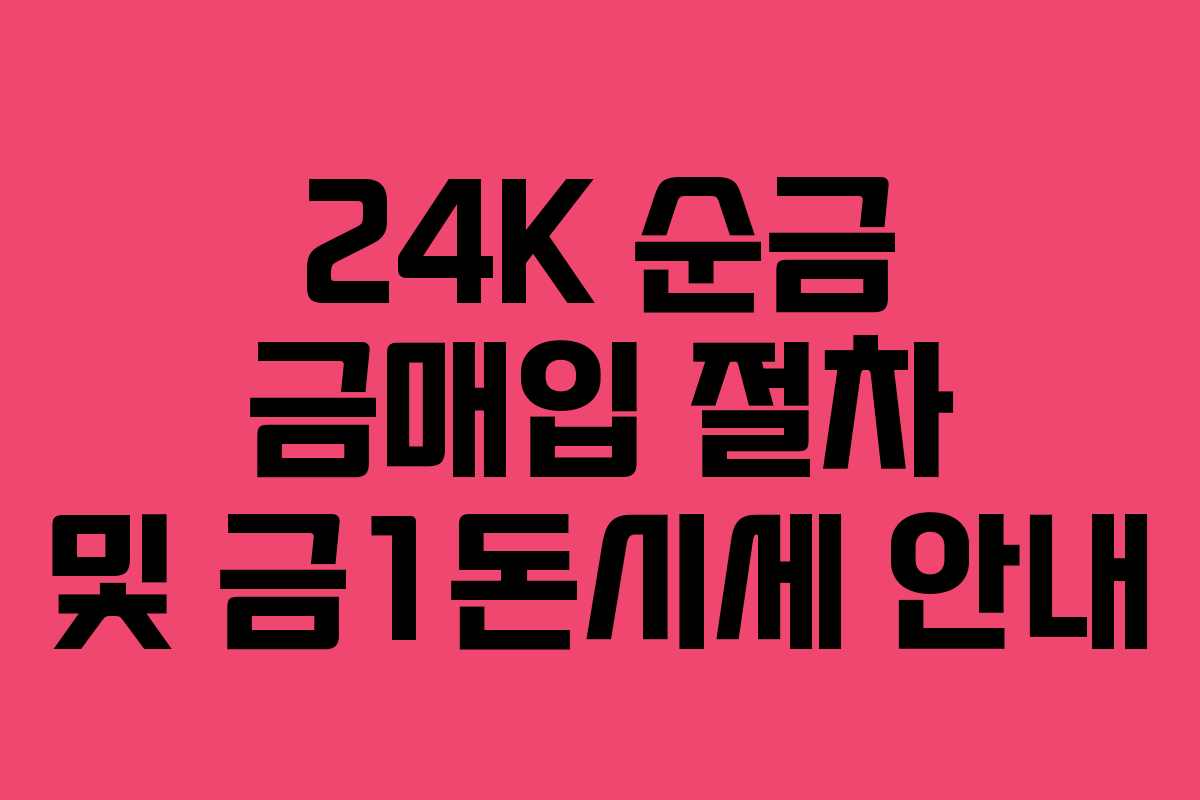 24K 순금 금매입 절차 및 금1돈시세 안내