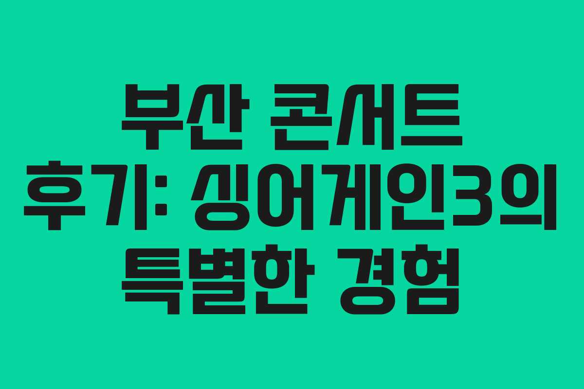 부산 콘서트 후기: 싱어게인3의 특별한 경험