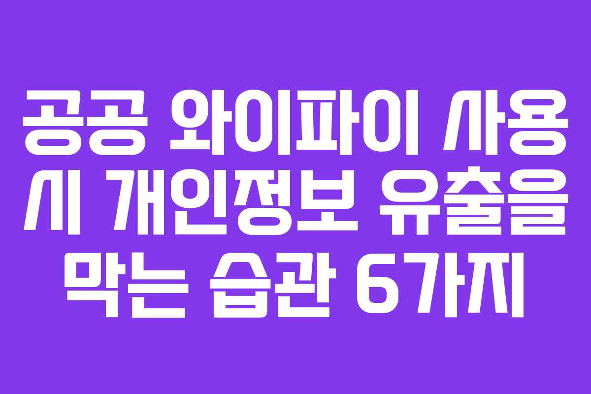 공공 와이파이 사용 시 개인정보 유출을 막는 습관 6가지