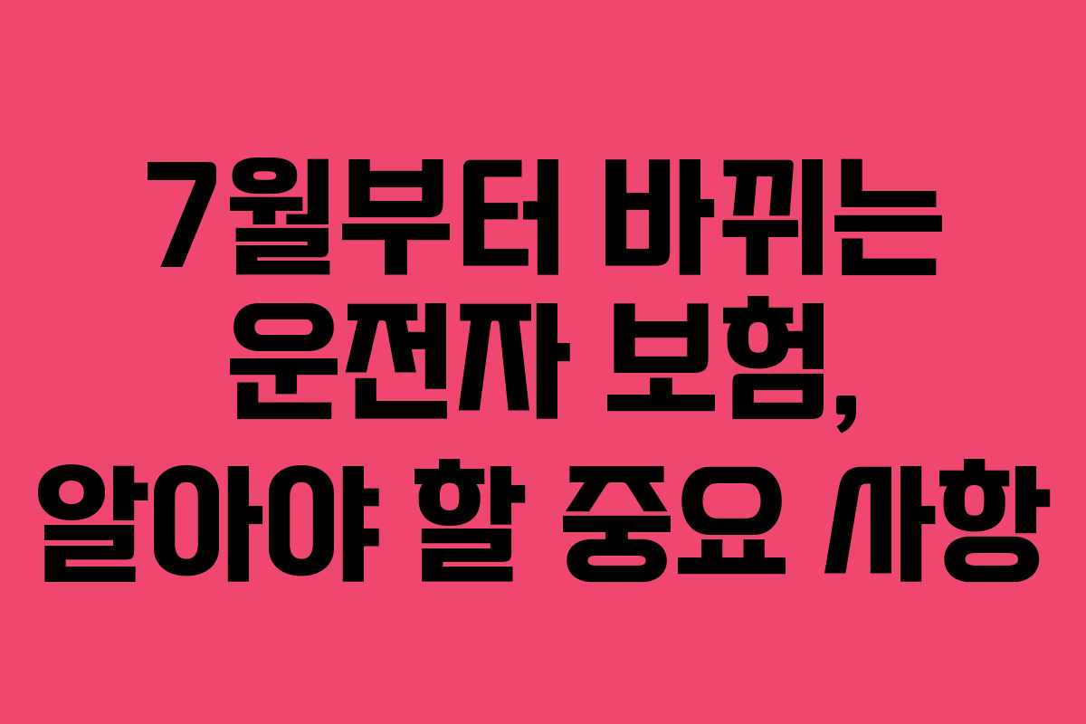 7월부터 바뀌는 운전자 보험, 알아야 할 중요 사항