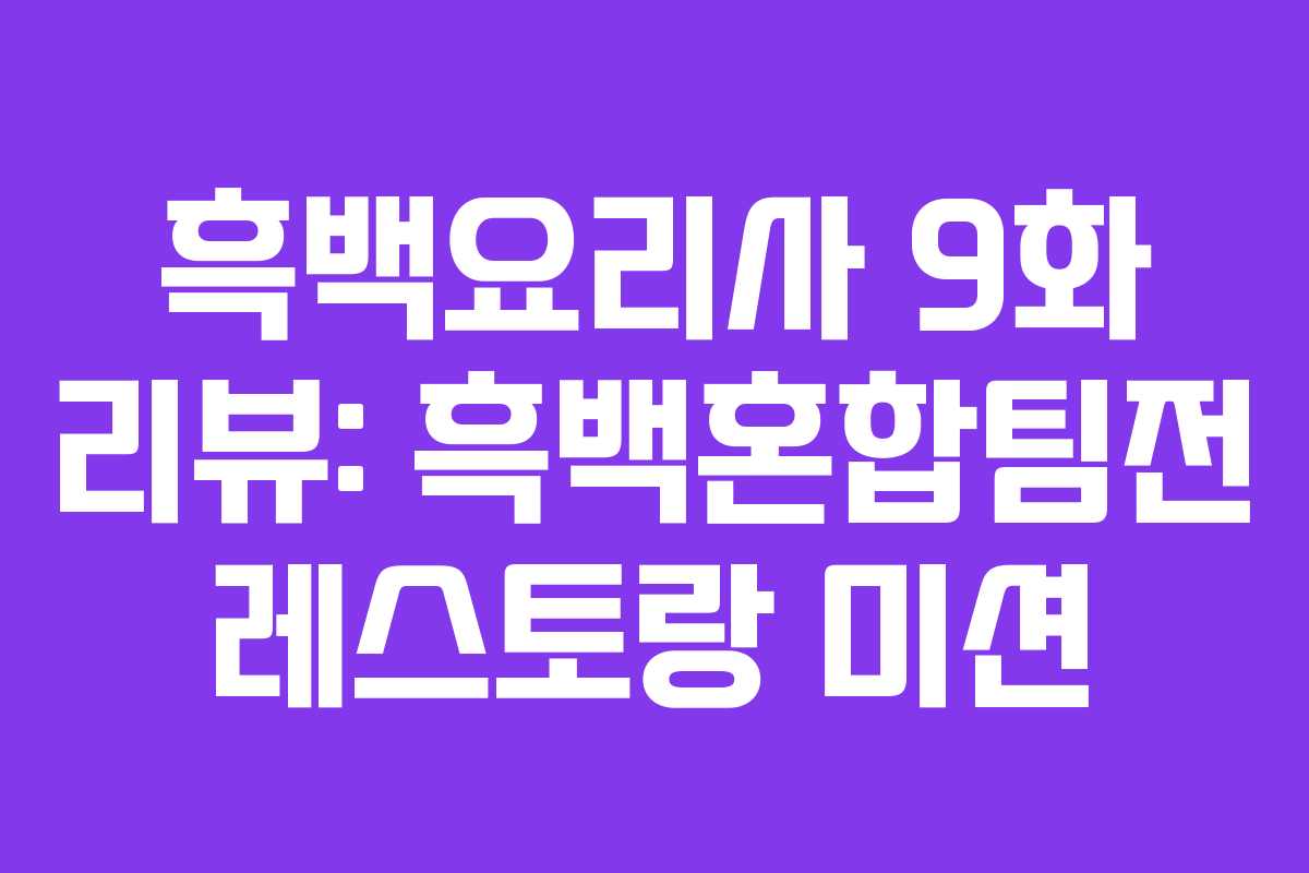 흑백요리사 9화 리뷰: 흑백혼합팀전 레스토랑 미션