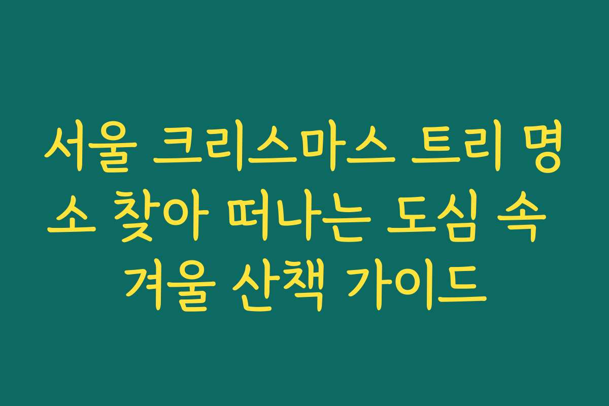 서울 크리스마스 트리 명소 찾아 떠나는 도심 속 겨울 산책 가이드