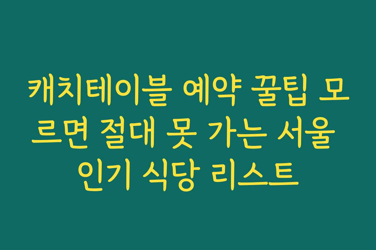 캐치테이블 예약 꿀팁 모르면 절대 못 가는 서울 인기 식당 리스트