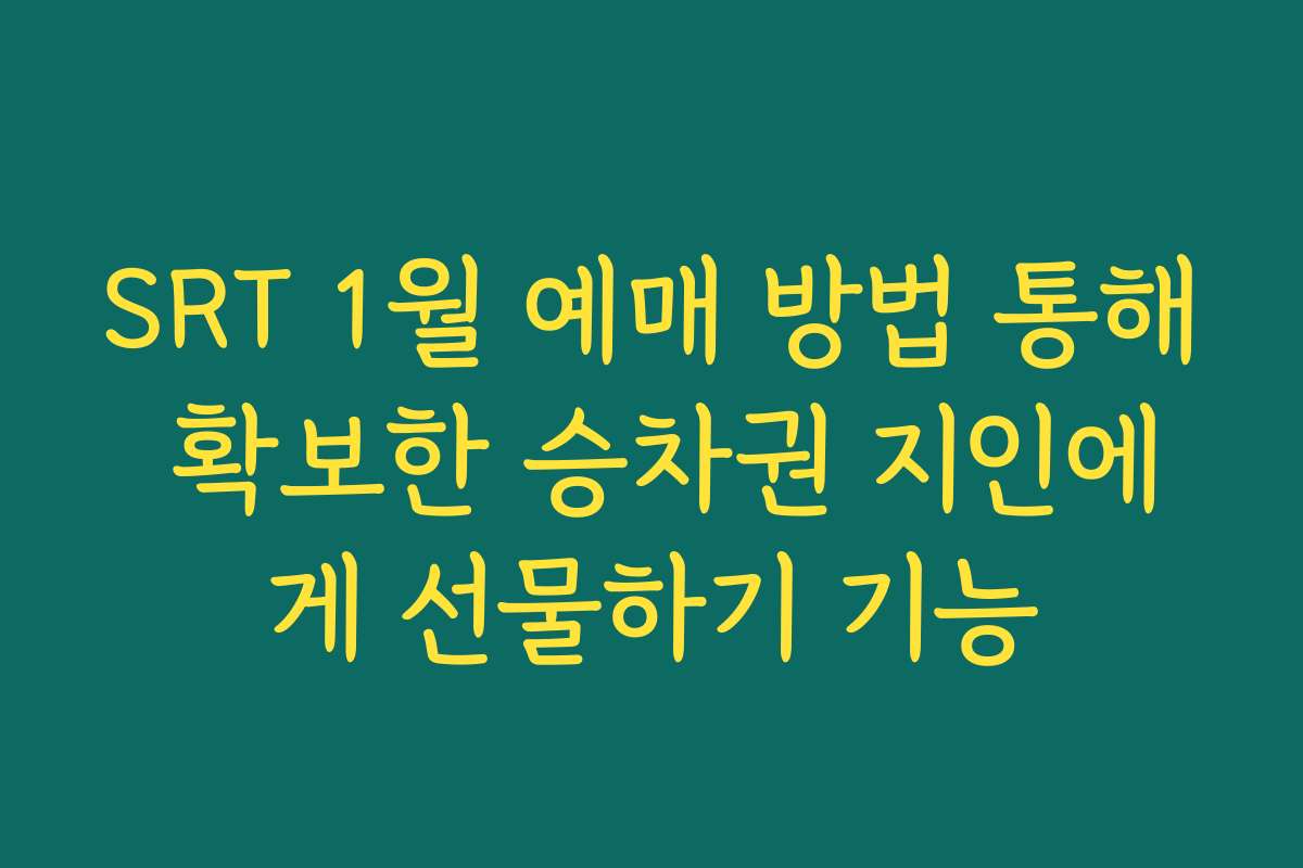 SRT 1월 예매 방법 통해 확보한 승차권 지인에게 선물하기 기능