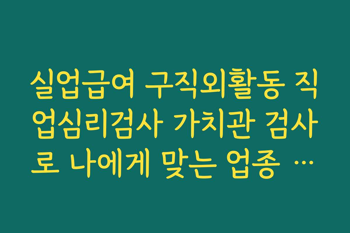 실업급여 구직외활동 직업심리검사 가치관 검사로 나에게 맞는 업종 찾기