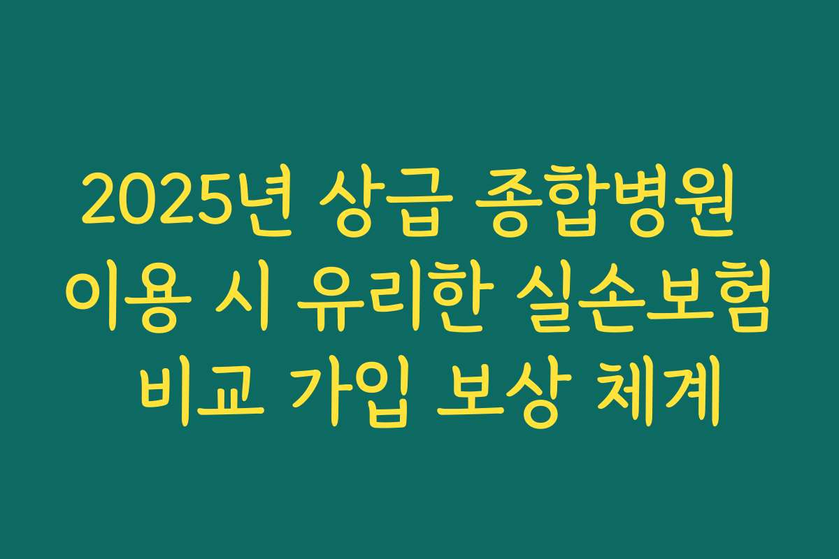 2025년 상급 종합병원 이용 시 유리한 실손보험 비교 가입 보상 체계