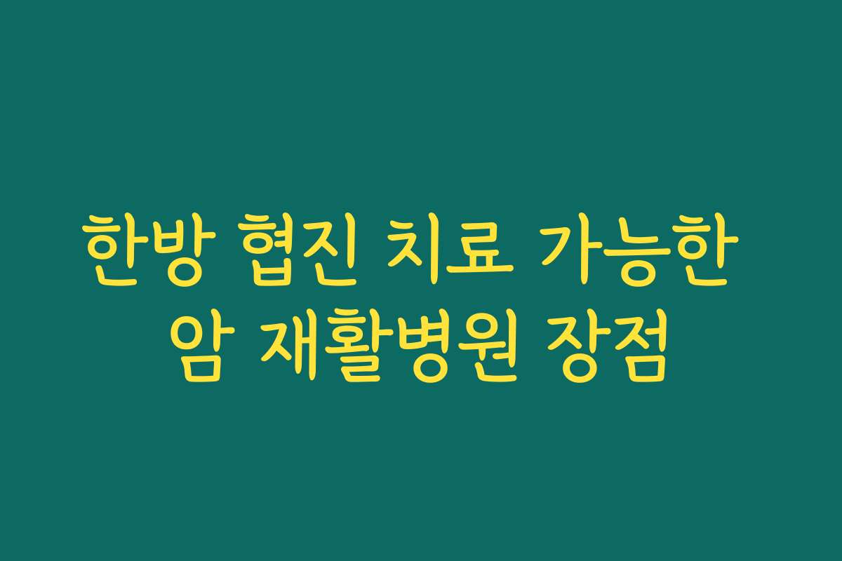 한방 협진 치료 가능한 암 재활병원 장점