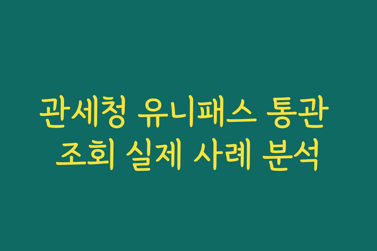 관세청 유니패스 통관 조회 실제 사례 분석