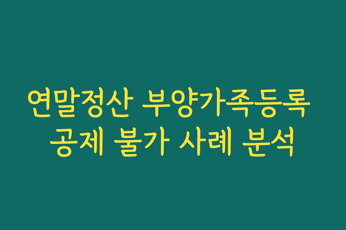 연말정산 부양가족등록 공제 불가 사례 분석