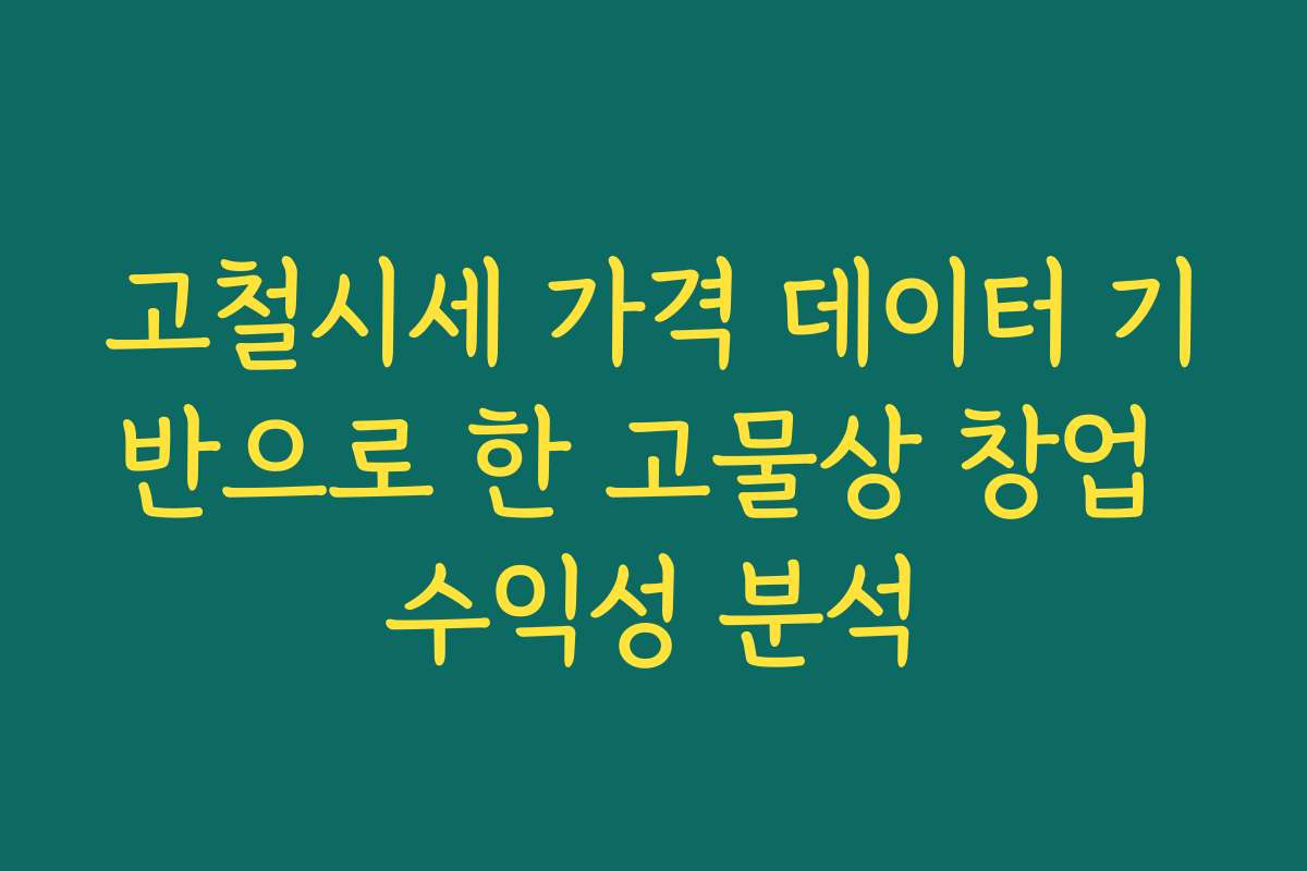 고철시세 가격 데이터 기반으로 한 고물상 창업 수익성 분석