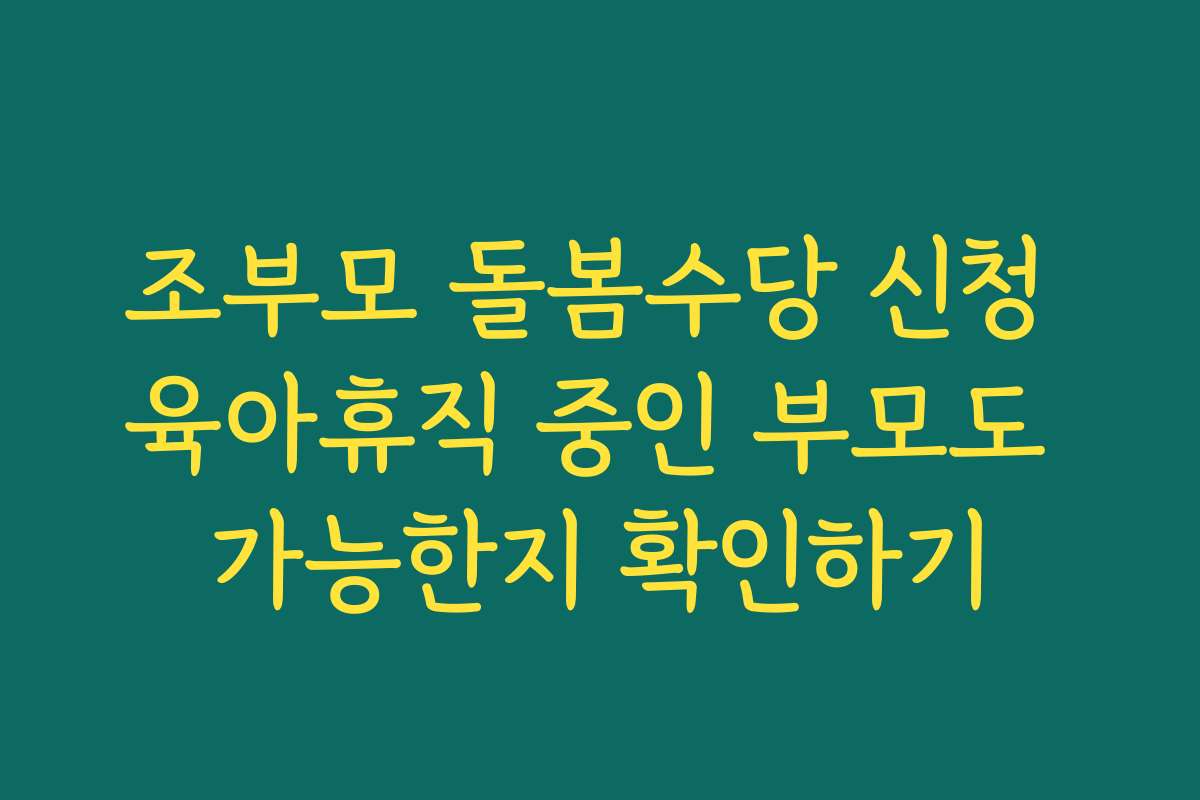 조부모 돌봄수당 신청 육아휴직 중인 부모도 가능한지 확인하기