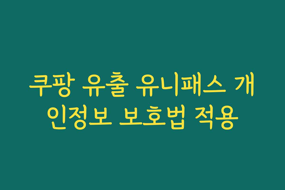 쿠팡 유출 유니패스 개인정보 보호법 적용