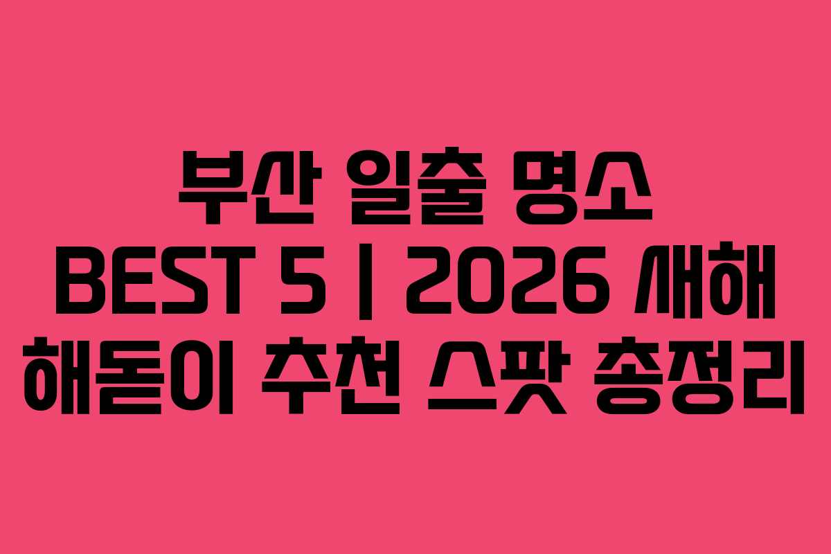 부산 일출 명소 BEST 5｜2026 새해 해돋이 추천 스팟 총정리
