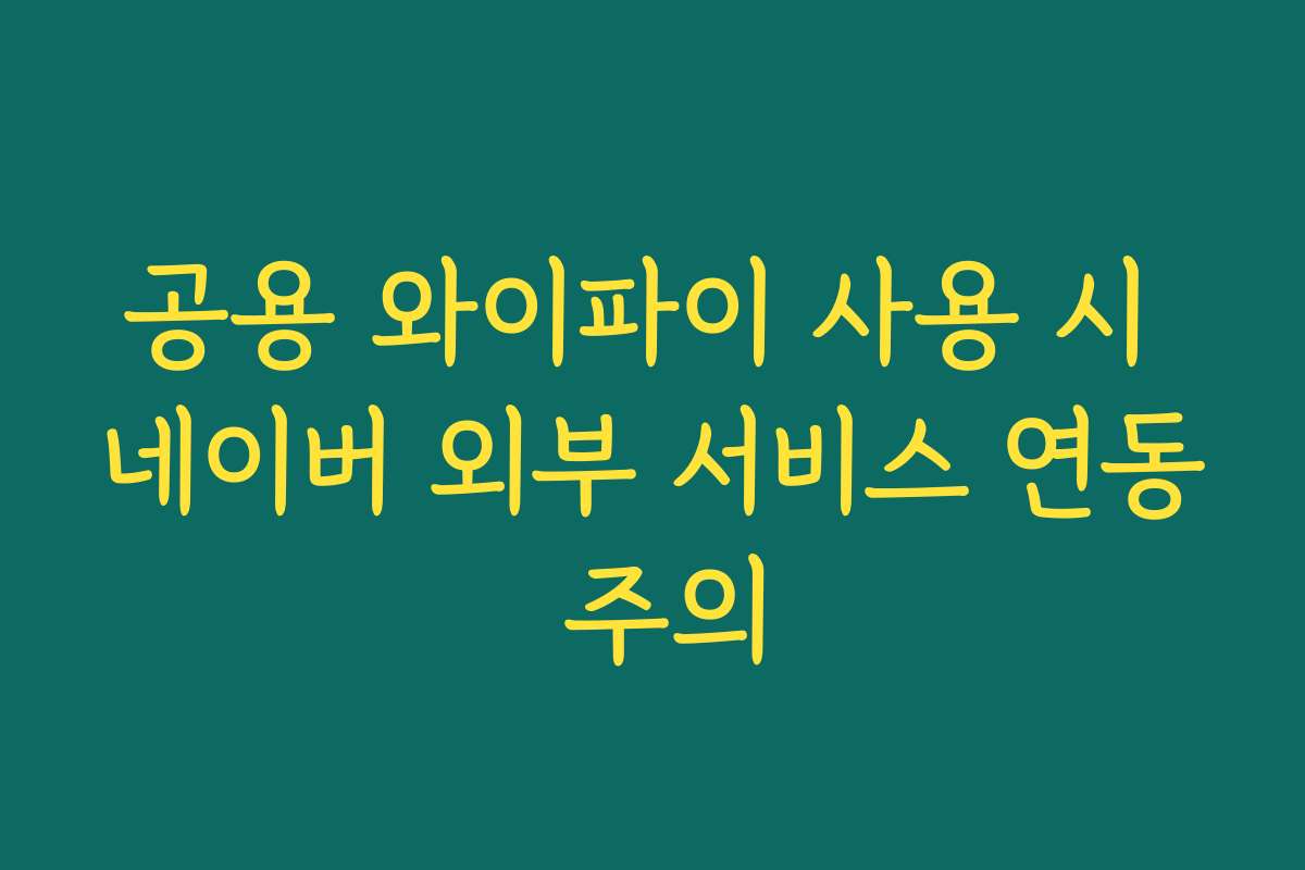 공용 와이파이 사용 시 네이버 외부 서비스 연동 주의
