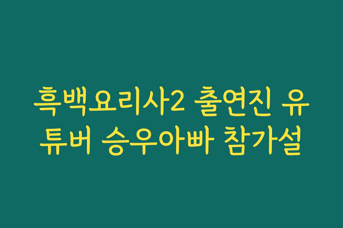 흑백요리사2 출연진 유튜버 승우아빠 참가설