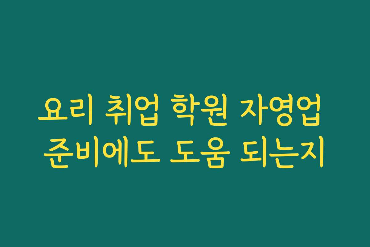 요리 취업 학원 자영업 준비에도 도움 되는지