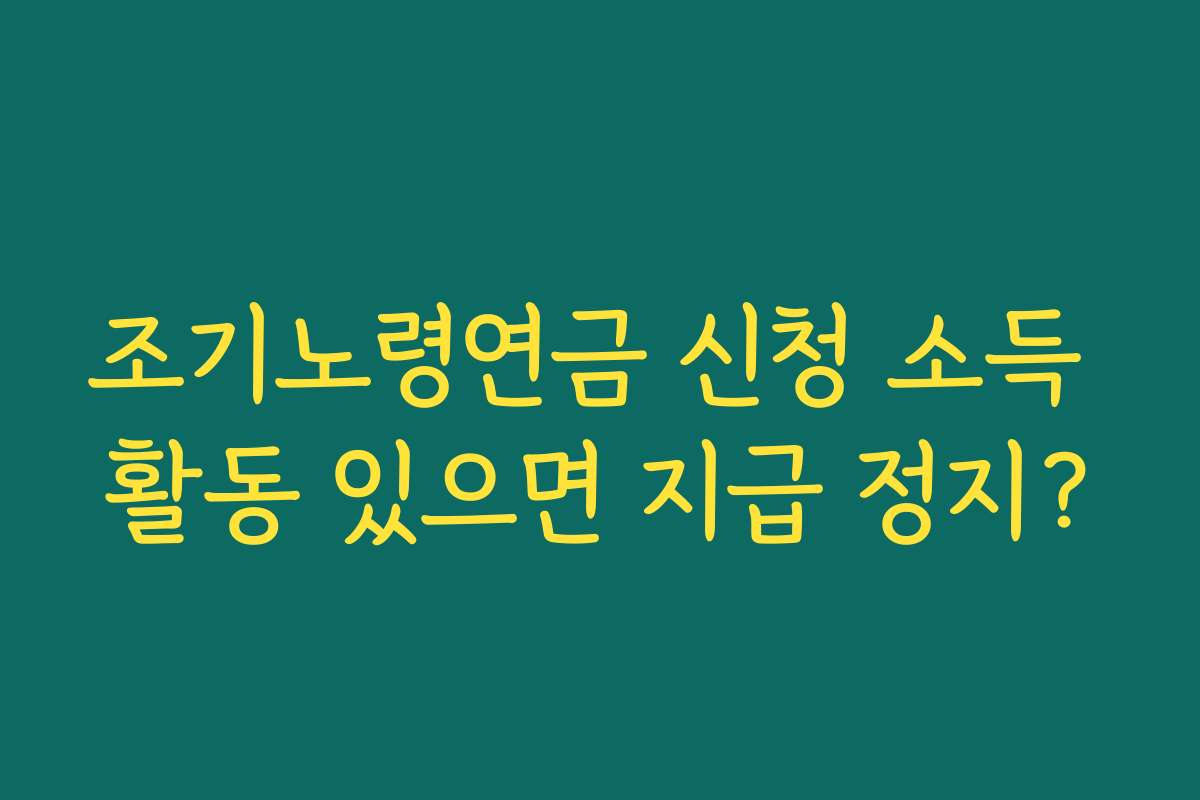 조기노령연금 신청 소득 활동 있으면 지급 정지?
