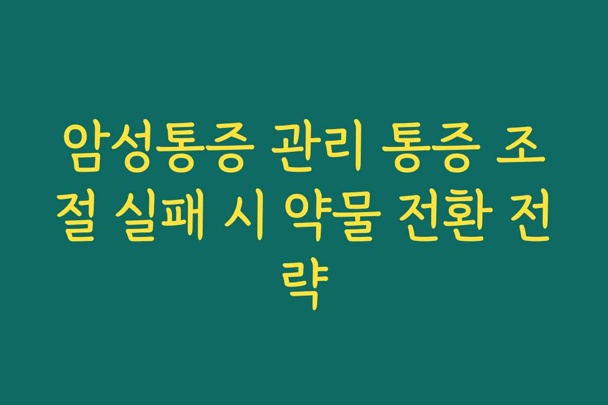 암성통증 관리 통증 조절 실패 시 약물 전환 전략