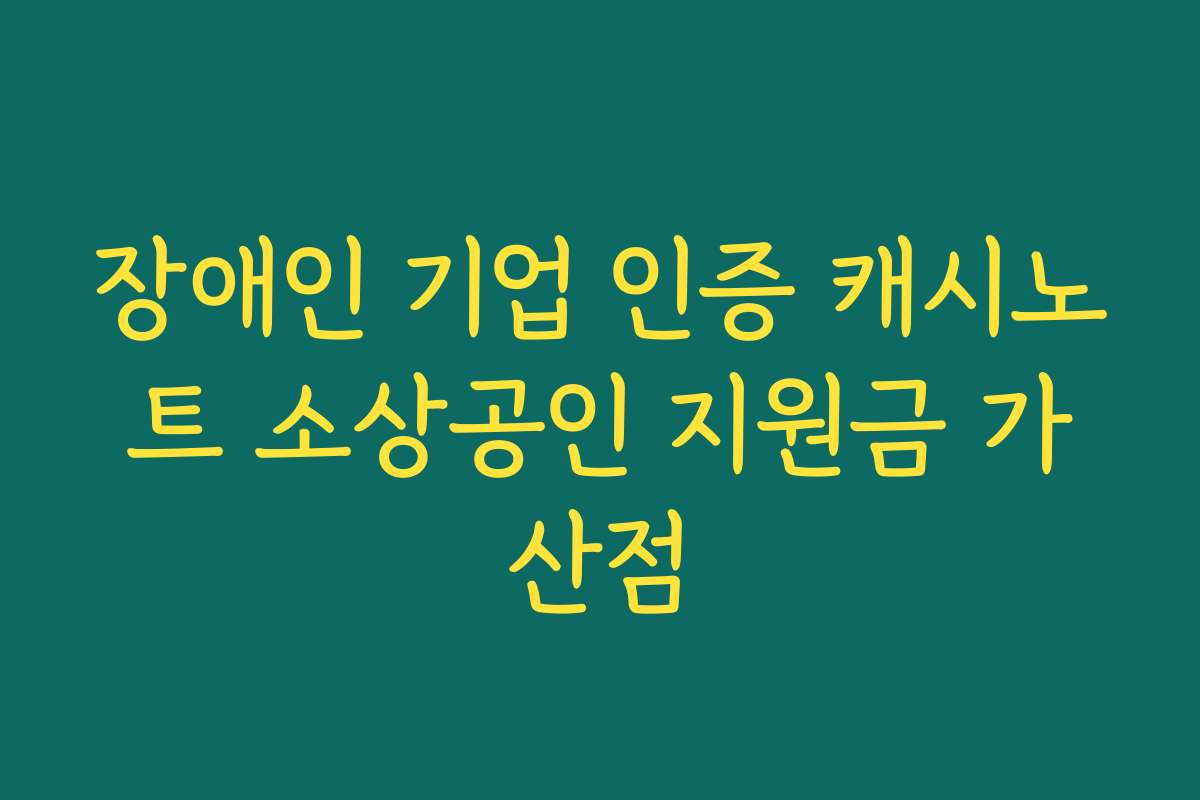 장애인 기업 인증 캐시노트 소상공인 지원금 가산점