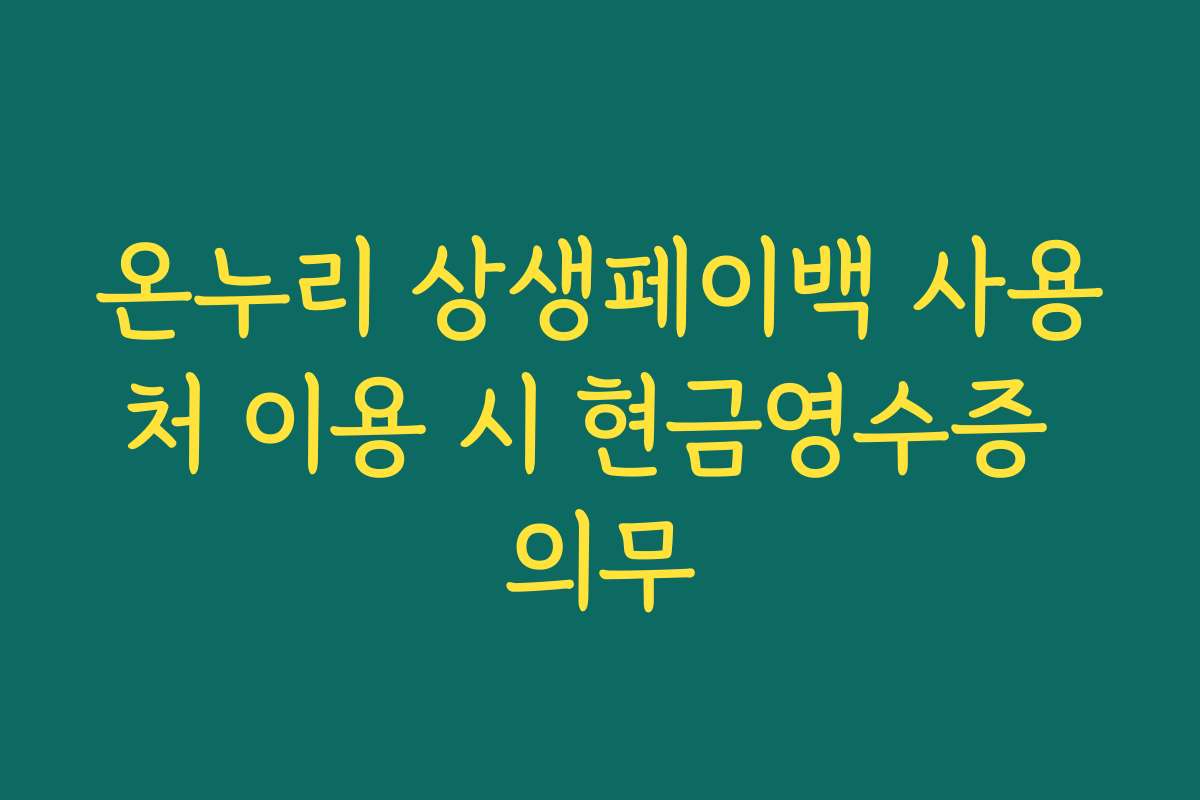 온누리 상생페이백 사용처 이용 시 현금영수증 의무