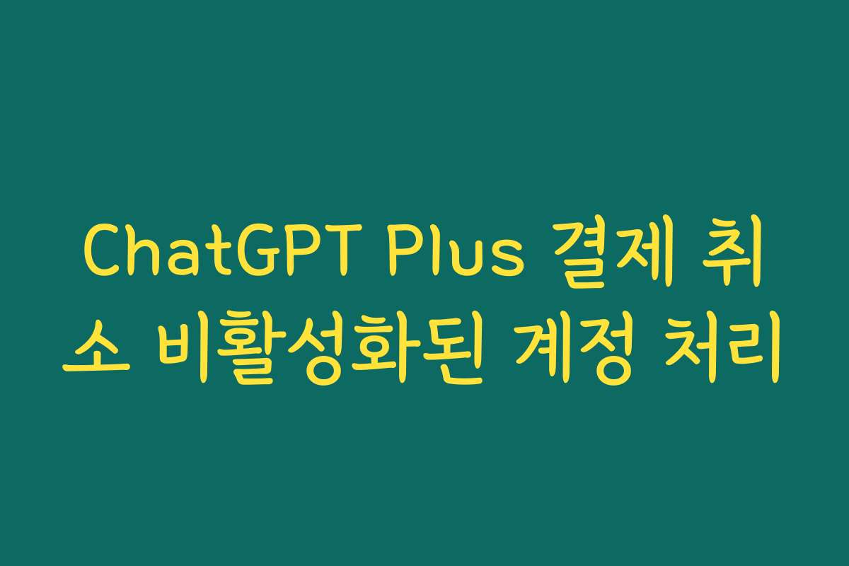 ChatGPT Plus 결제 취소 비활성화된 계정 처리