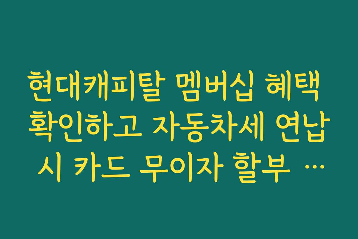 현대캐피탈 멤버십 혜택 확인하고 자동차세 연납 시 카드 무이자 할부 받기