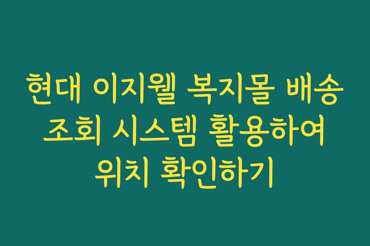 현대 이지웰 복지몰 배송 조회 시스템 활용하여 위치 확인하기