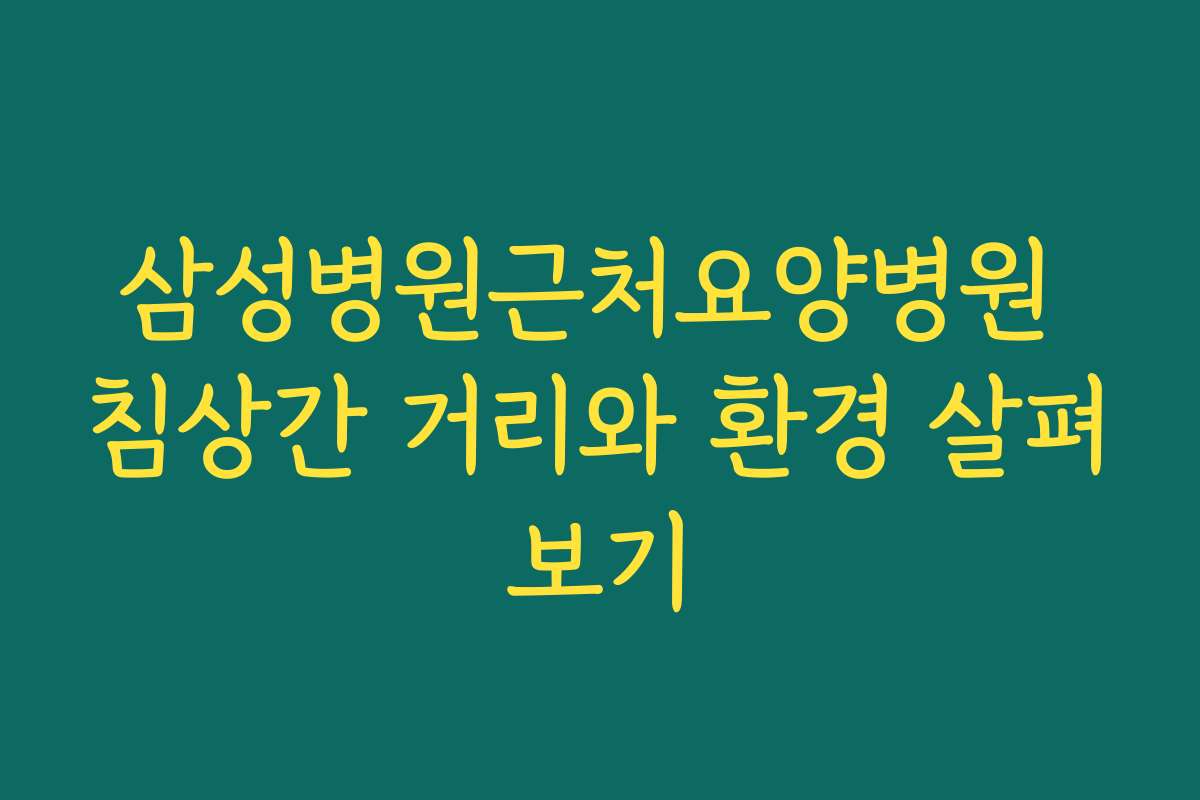 삼성병원근처요양병원 침상간 거리와 환경 살펴보기