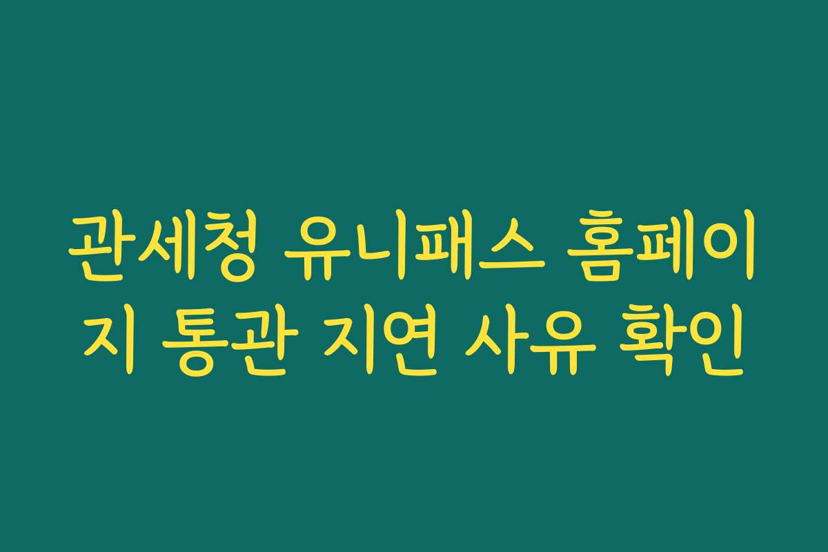 관세청 유니패스 홈페이지 통관 지연 사유 확인