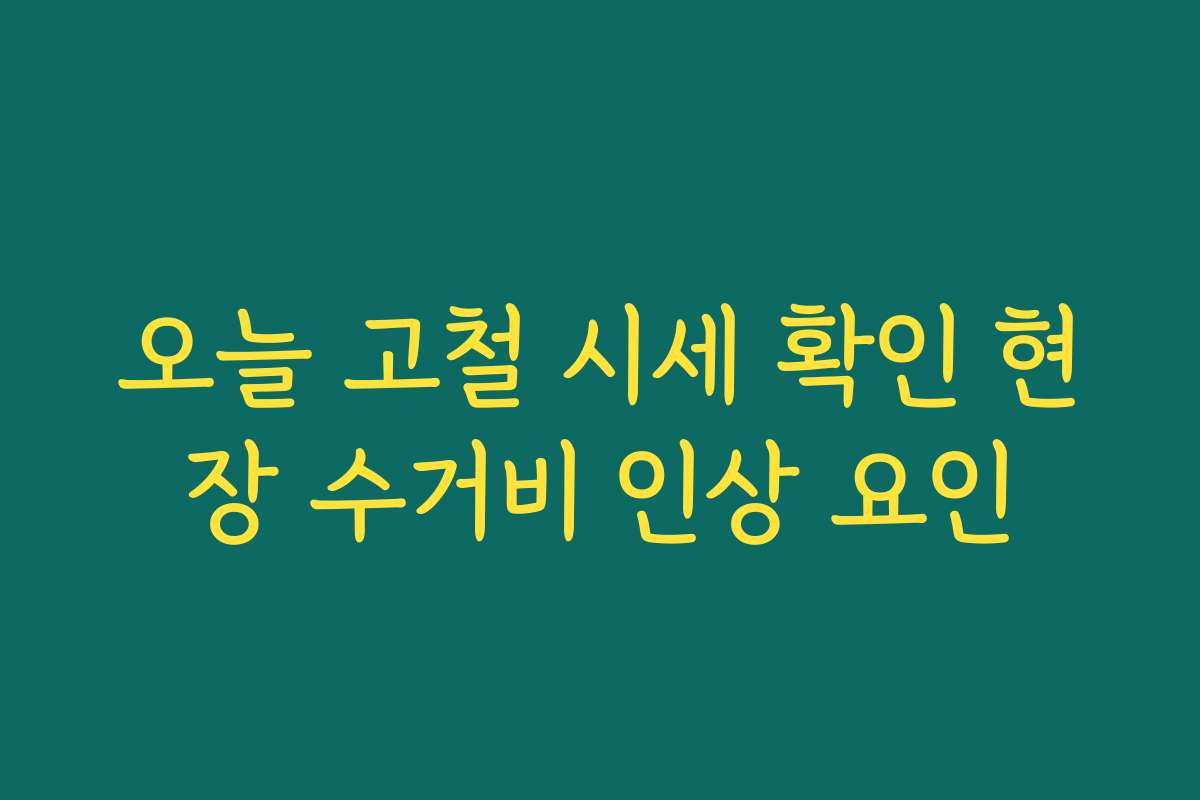 오늘 고철 시세 확인 현장 수거비 인상 요인