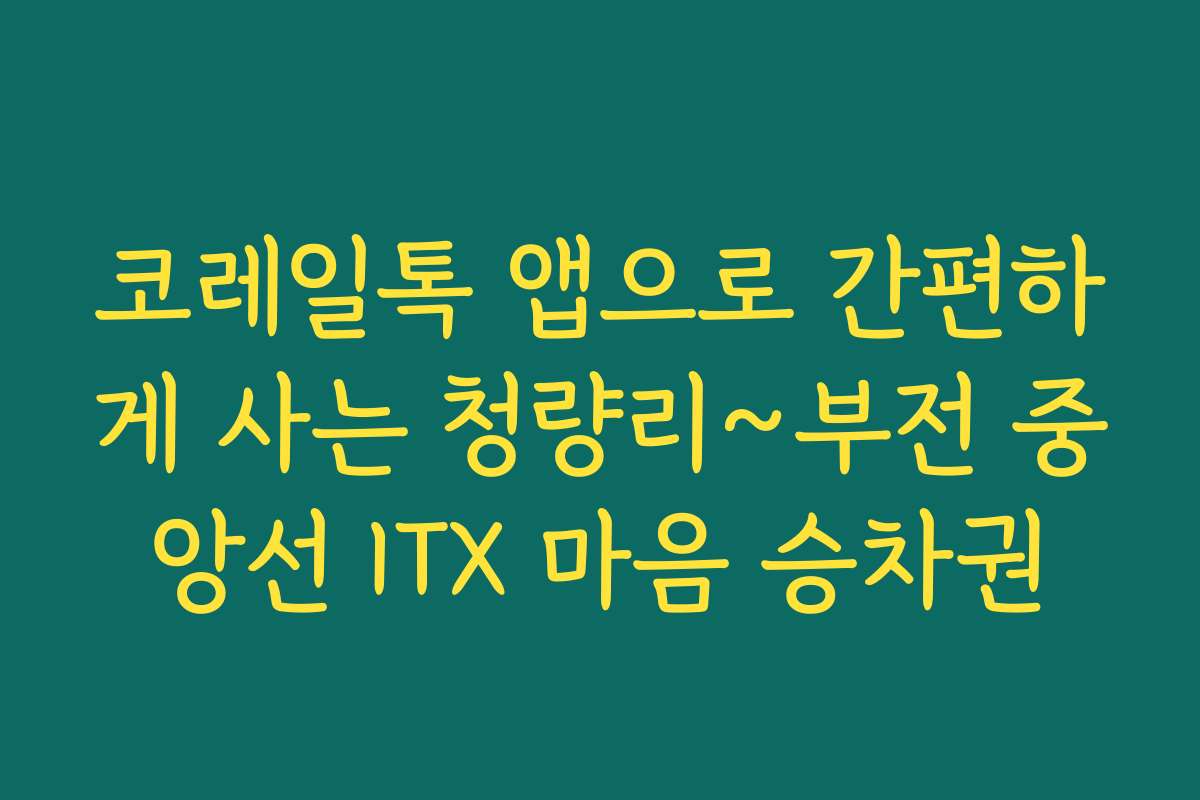 코레일톡 앱으로 간편하게 사는 청량리~부전 중앙선 ITX 마음 승차권