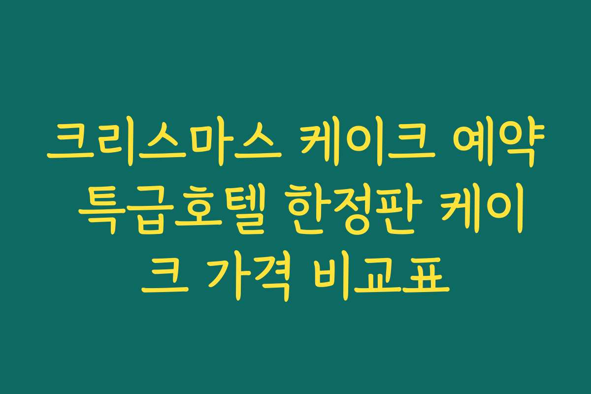 크리스마스 케이크 예약 특급호텔 한정판 케이크 가격 비교표