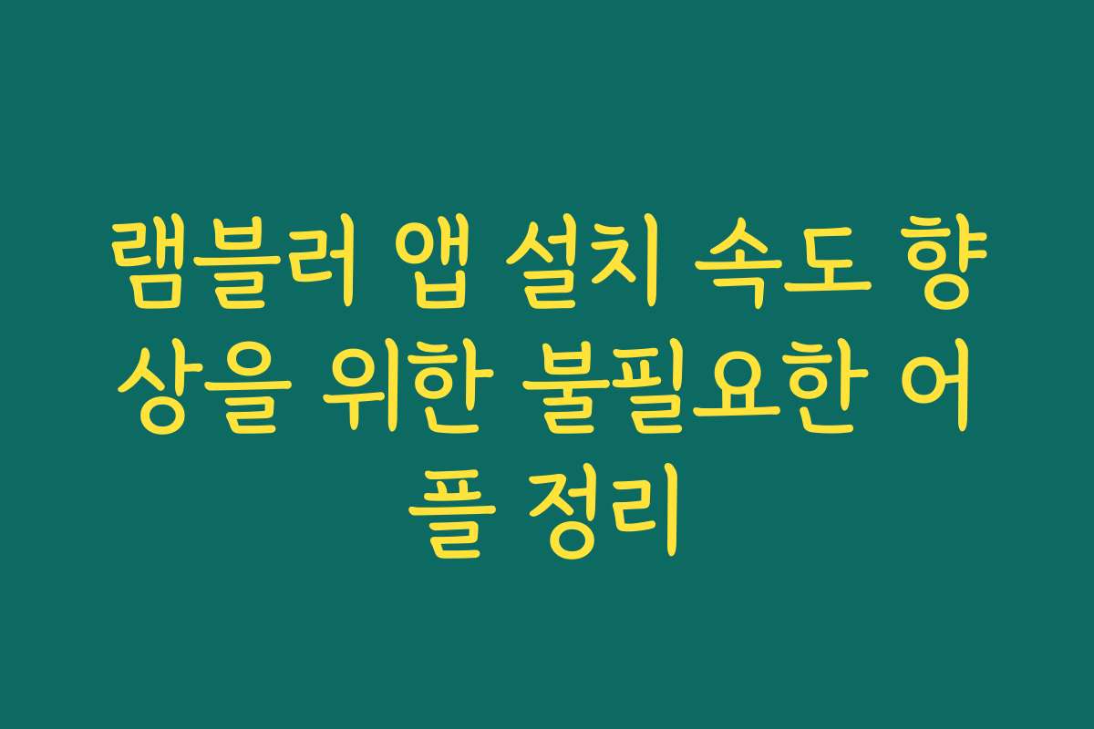 램블러 앱 설치 속도 향상을 위한 불필요한 어플 정리