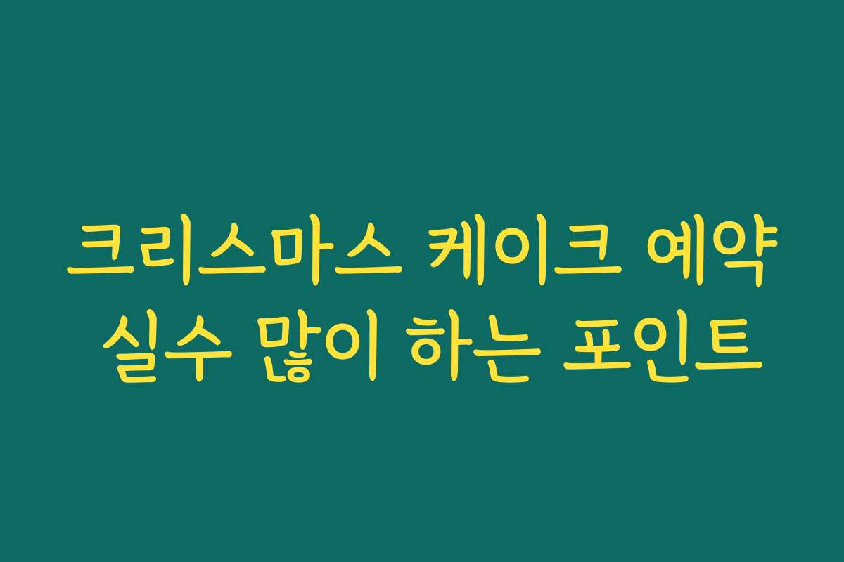 크리스마스 케이크 예약 실수 많이 하는 포인트