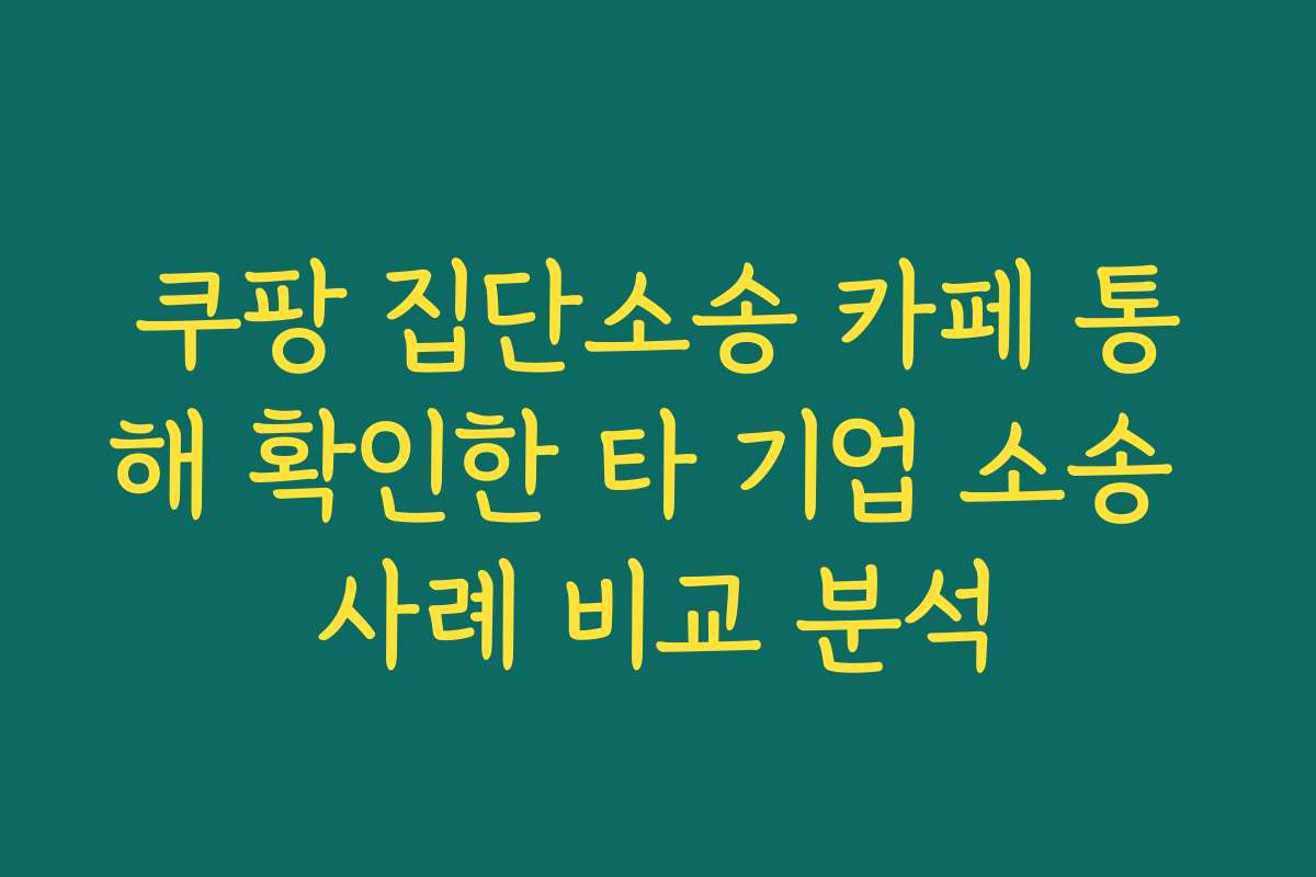 쿠팡 집단소송 카페 통해 확인한 타 기업 소송 사례 비교 분석