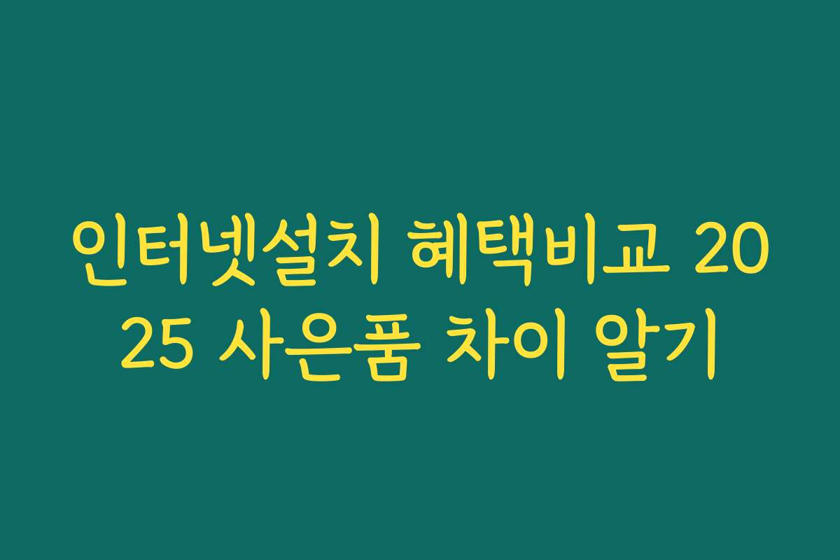 인터넷설치 혜택비교 2025 사은품 차이 알기