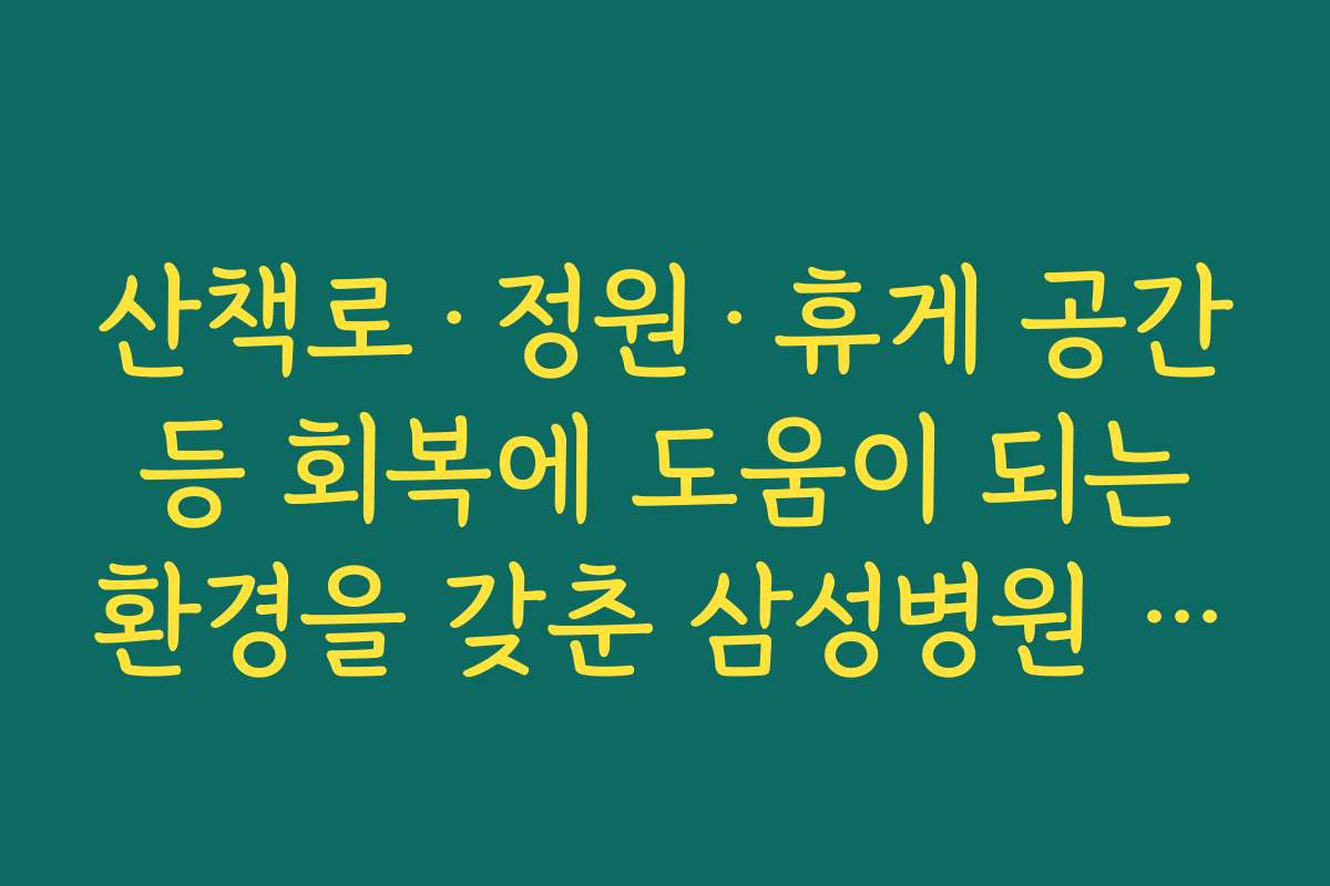산책로·정원·휴게 공간 등 회복에 도움이 되는 환경을 갖춘 삼성병원 근처 요양병원 비교