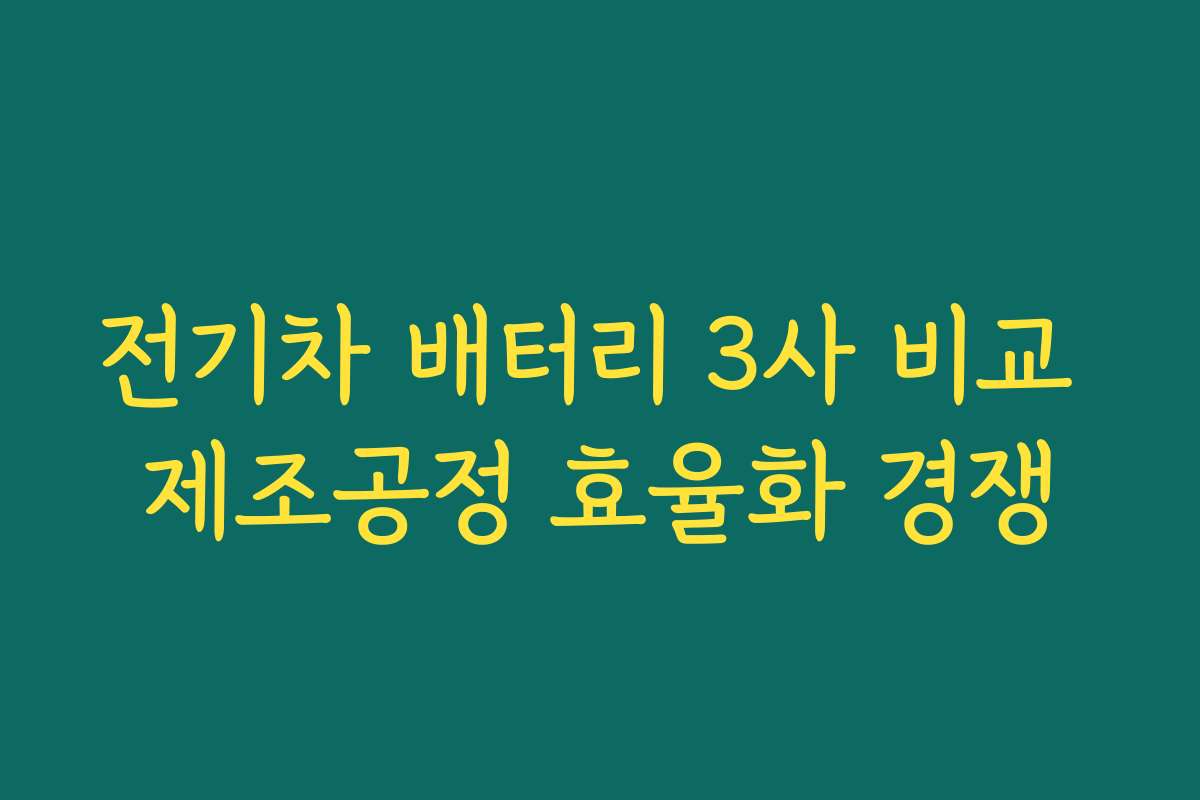 전기차 배터리 3사 비교 제조공정 효율화 경쟁