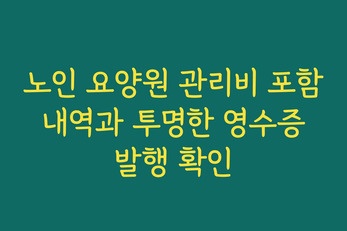 노인 요양원 관리비 포함 내역과 투명한 영수증 발행 확인