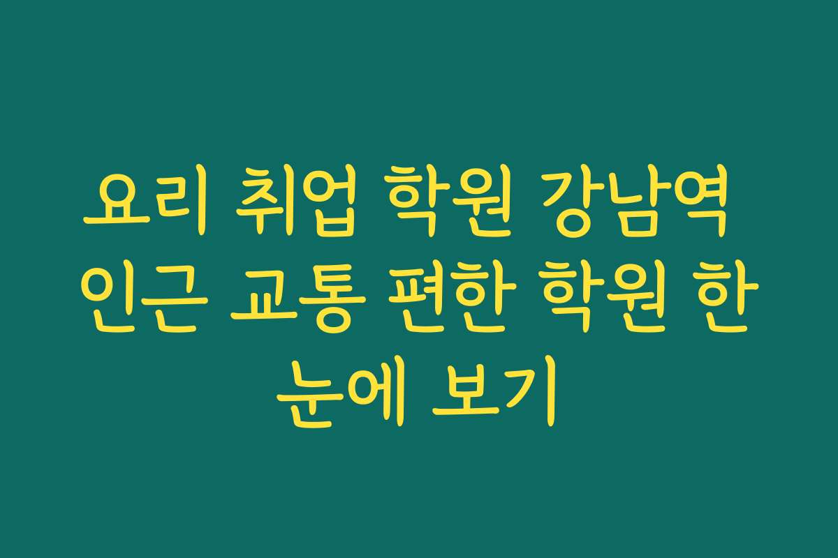 요리 취업 학원 강남역 인근 교통 편한 학원 한눈에 보기
