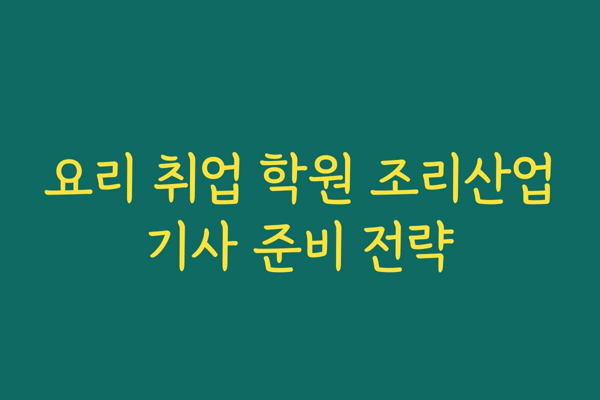 요리 취업 학원 조리산업기사 준비 전략