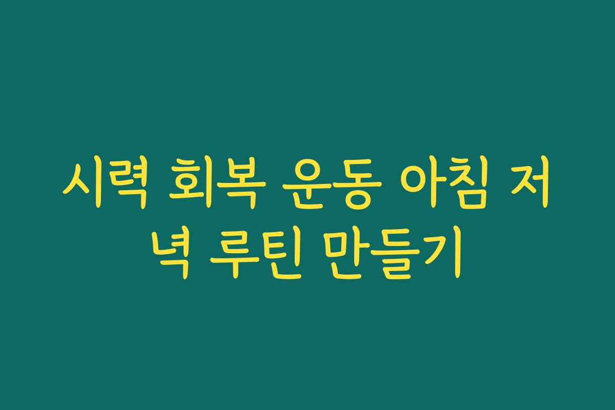 시력 회복 운동 아침 저녁 루틴 만들기