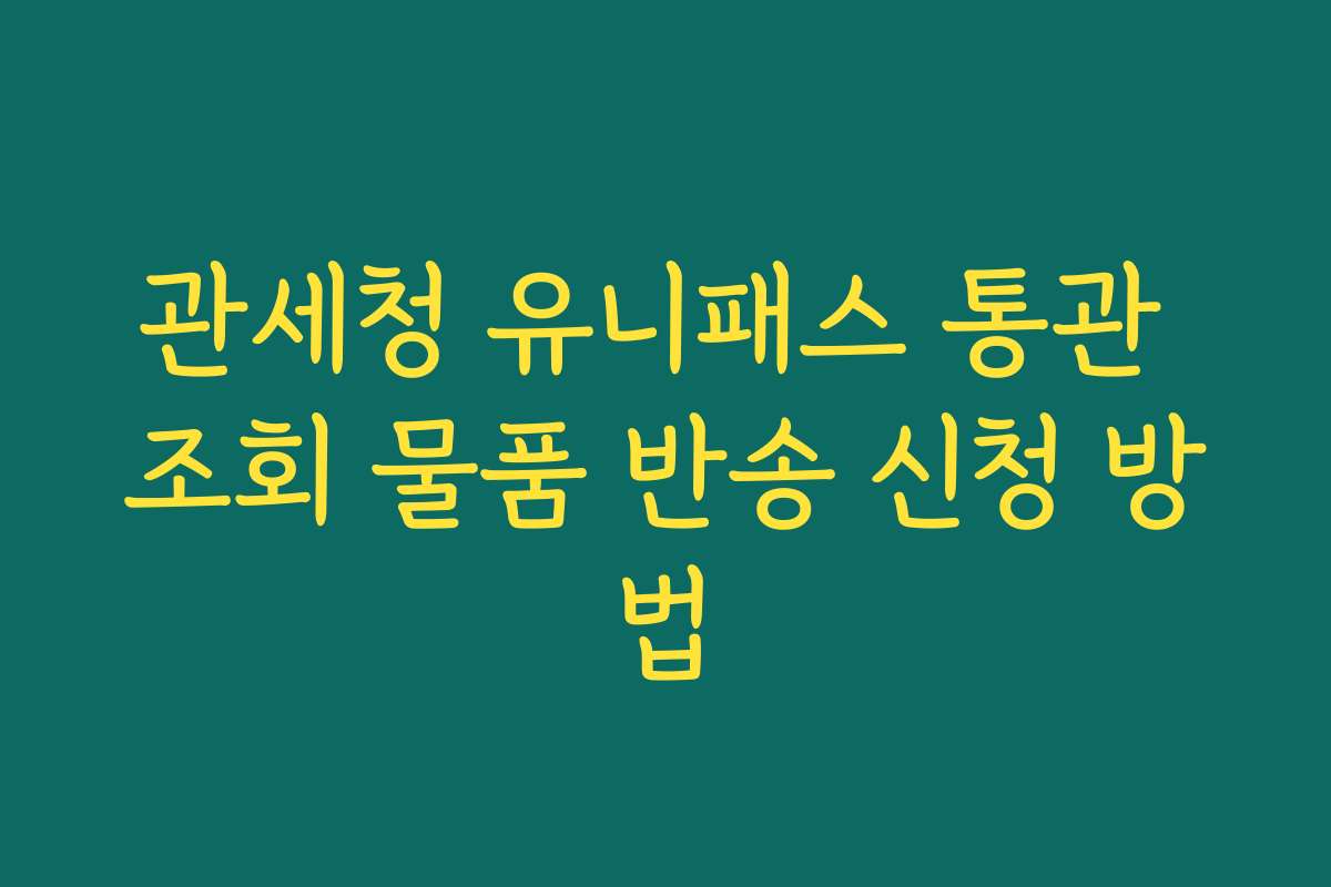 관세청 유니패스 통관 조회 물품 반송 신청 방법