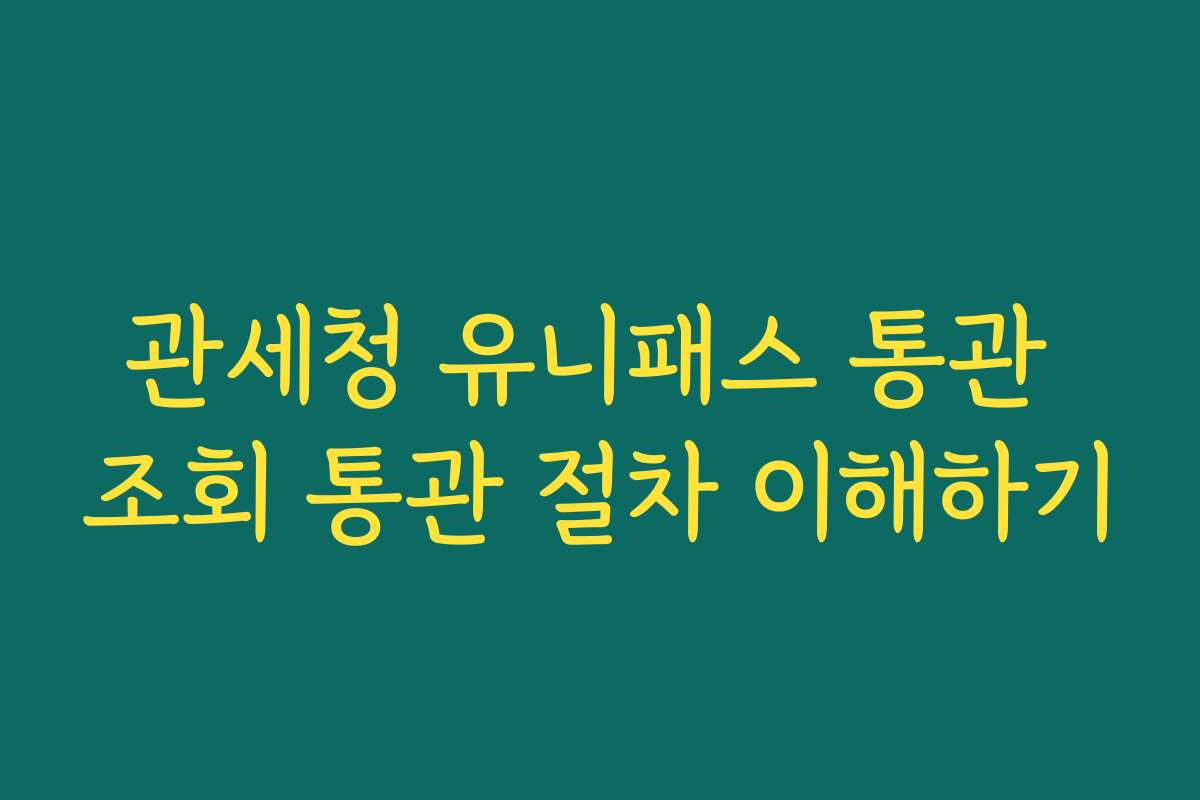 관세청 유니패스 통관 조회 통관 절차 이해하기