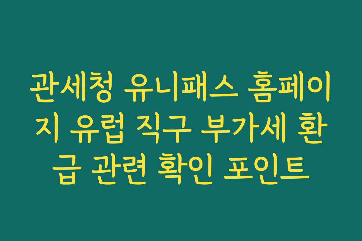 관세청 유니패스 홈페이지 유럽 직구 부가세 환급 관련 확인 포인트