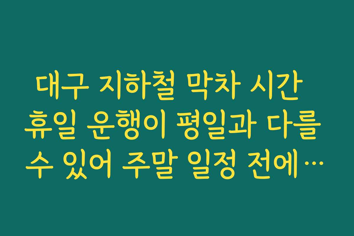대구 지하철 막차 시간  휴일 운행이 평일과 다를 수 있어 주말 일정 전에 다시 확인해야 하는 이유