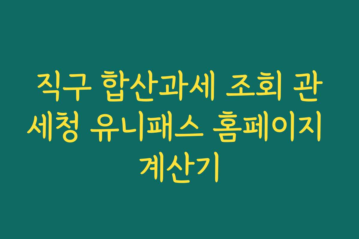 직구 합산과세 조회 관세청 유니패스 홈페이지 계산기